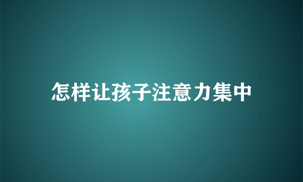 怎样让孩子注意力集中