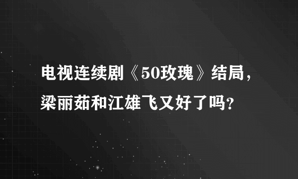 电视连续剧《50玫瑰》结局，梁丽茹和江雄飞又好了吗？