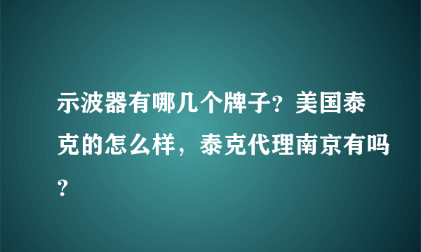 示波器有哪几个牌子？美国泰克的怎么样，泰克代理南京有吗？