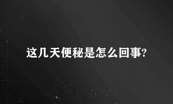 这几天便秘是怎么回事?