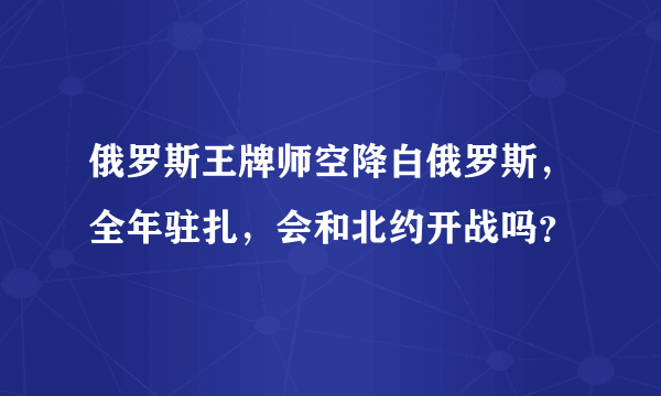 俄罗斯王牌师空降白俄罗斯，全年驻扎，会和北约开战吗？