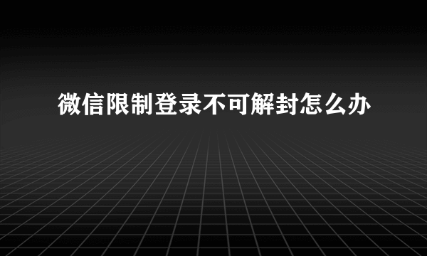 微信限制登录不可解封怎么办