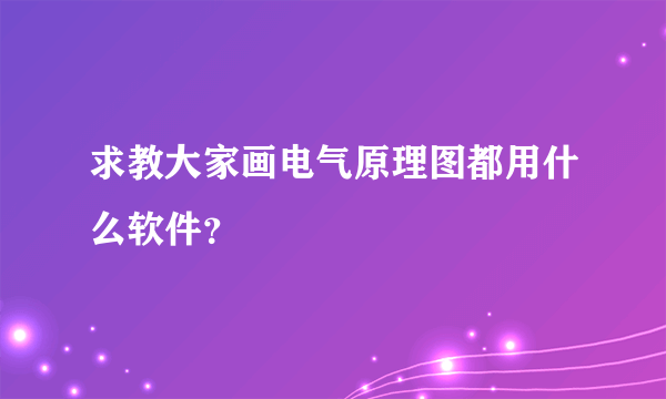 求教大家画电气原理图都用什么软件？