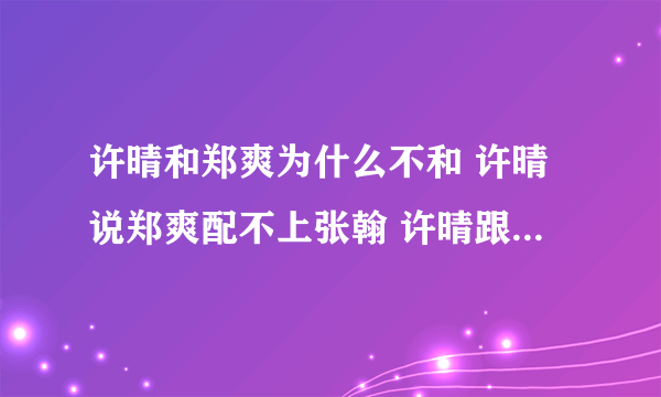 许晴和郑爽为什么不和 许晴说郑爽配不上张翰 许晴跟张翰关系