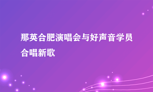 那英合肥演唱会与好声音学员合唱新歌