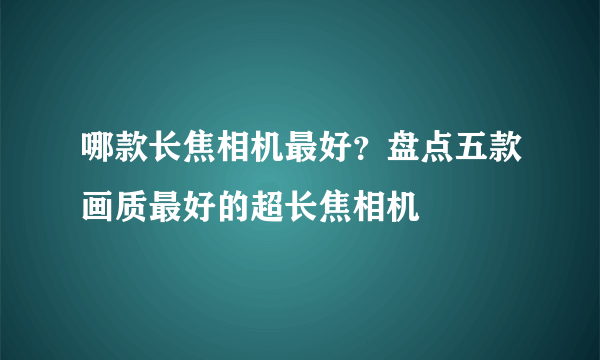 哪款长焦相机最好？盘点五款画质最好的超长焦相机