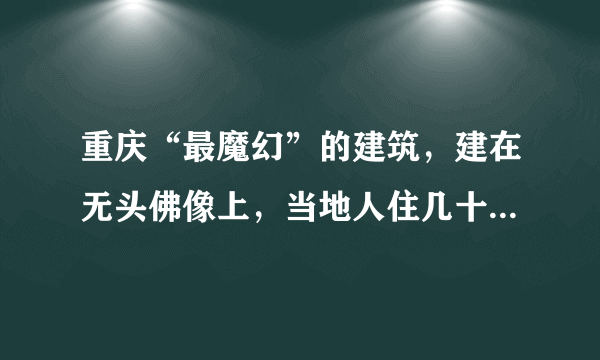 重庆“最魔幻”的建筑，建在无头佛像上，当地人住几十年浑然不知