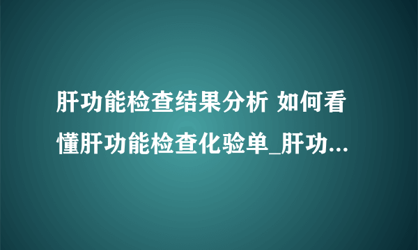 肝功能检查结果分析 如何看懂肝功能检查化验单_肝功能化验结果怎么看