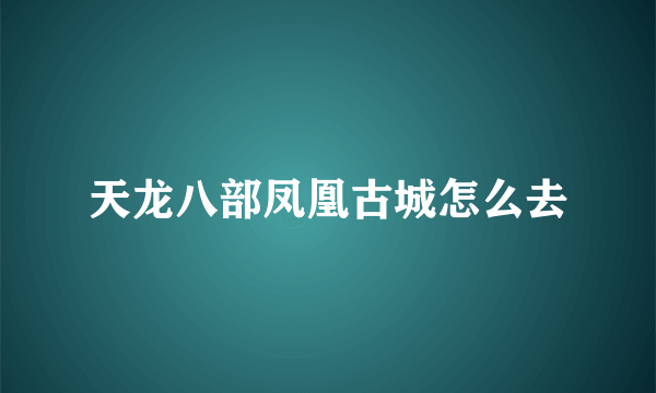 天龙八部凤凰古城怎么去