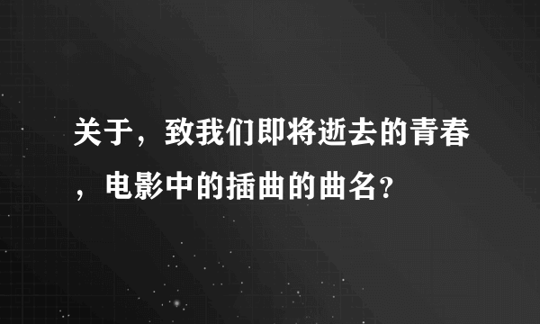 关于，致我们即将逝去的青春，电影中的插曲的曲名？