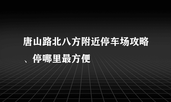 唐山路北八方附近停车场攻略、停哪里最方便