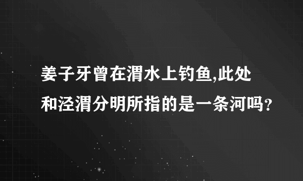 姜子牙曾在渭水上钓鱼,此处和泾渭分明所指的是一条河吗？