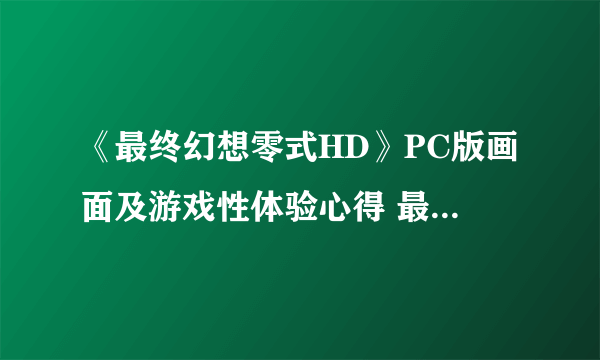 《最终幻想零式HD》PC版画面及游戏性体验心得 最终幻想零式HD PC版好玩吗