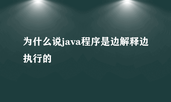 为什么说java程序是边解释边执行的