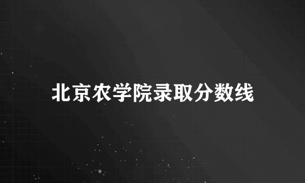 北京农学院录取分数线