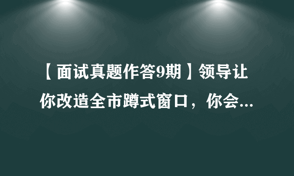 【面试真题作答9期】领导让你改造全市蹲式窗口，你会怎么做？