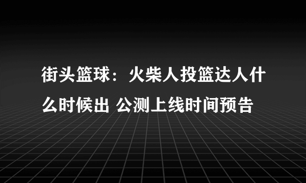 街头篮球：火柴人投篮达人什么时候出 公测上线时间预告