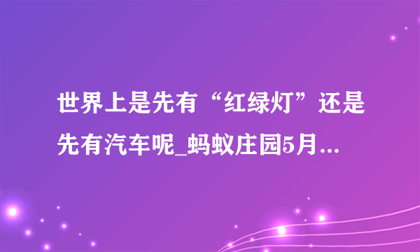 世界上是先有“红绿灯”还是先有汽车呢_蚂蚁庄园5月11日问题答案