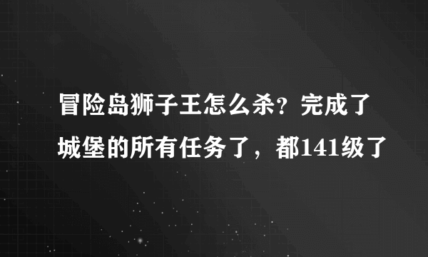 冒险岛狮子王怎么杀？完成了城堡的所有任务了，都141级了