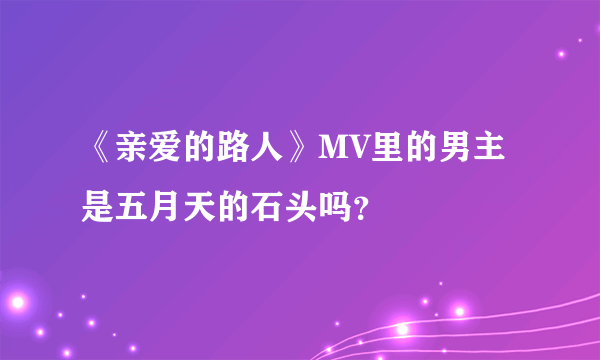 《亲爱的路人》MV里的男主是五月天的石头吗？