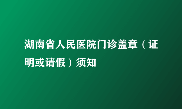 湖南省人民医院门诊盖章（证明或请假）须知