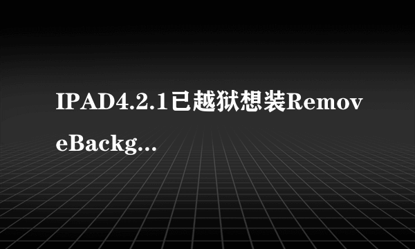 IPAD4.2.1已越狱想装RemoveBackground插件有问题吗？