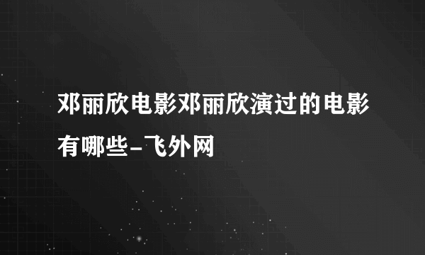 邓丽欣电影邓丽欣演过的电影有哪些-飞外网