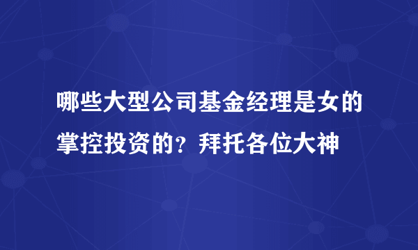 哪些大型公司基金经理是女的掌控投资的？拜托各位大神