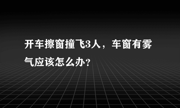 开车擦窗撞飞3人，车窗有雾气应该怎么办？