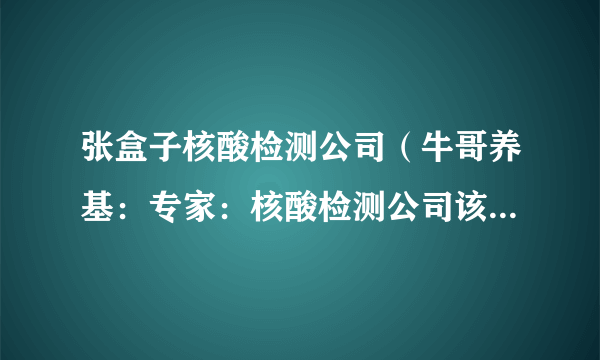 张盒子核酸检测公司（牛哥养基：专家：核酸检测公司该不该上市）