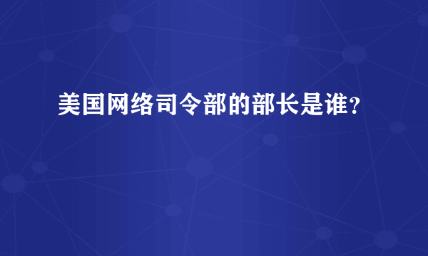 美国网络司令部的部长是谁？