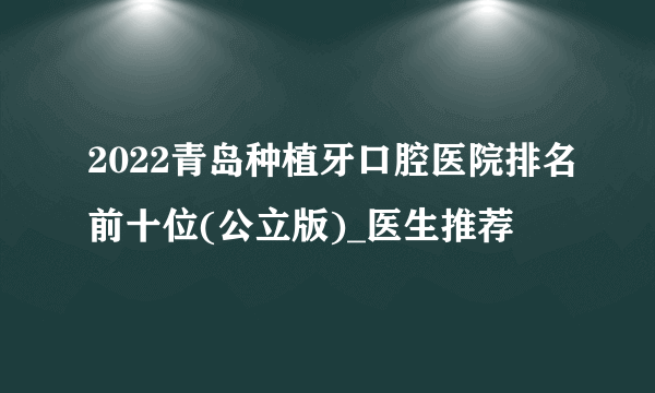 2022青岛种植牙口腔医院排名前十位(公立版)_医生推荐