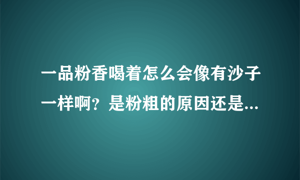 一品粉香喝着怎么会像有沙子一样啊？是粉粗的原因还是什么原因啊？