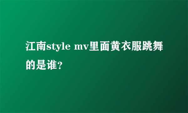 江南style mv里面黄衣服跳舞的是谁？