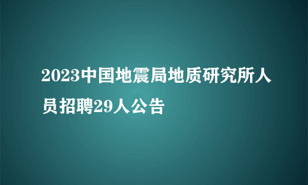 2023中国地震局地质研究所人员招聘29人公告