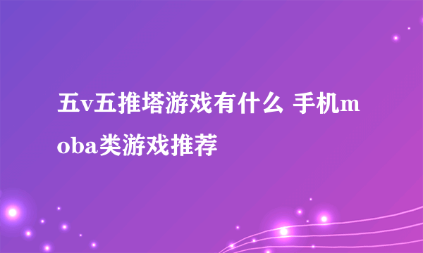 五v五推塔游戏有什么 手机moba类游戏推荐