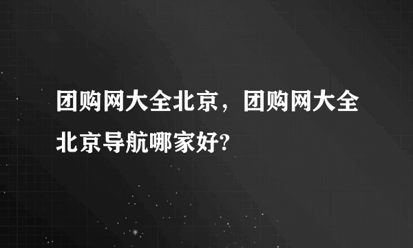 团购网大全北京，团购网大全北京导航哪家好?