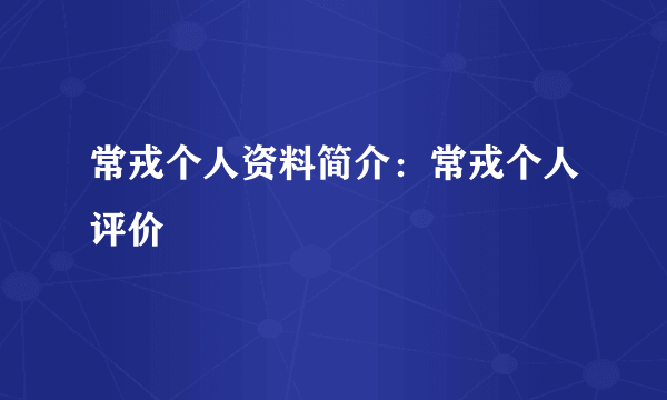 常戎个人资料简介：常戎个人评价