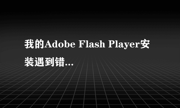 我的Adobe Flash Player安装遇到错误,Adobe Flash Player Installer已停止工作,怎么处理啊