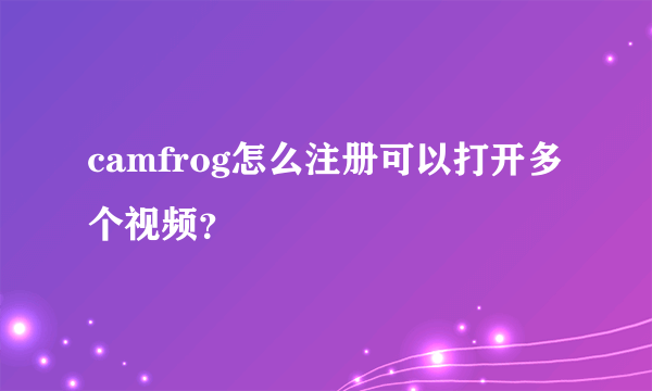 camfrog怎么注册可以打开多个视频？