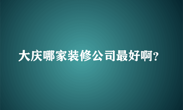 大庆哪家装修公司最好啊？