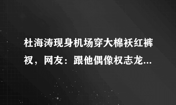 杜海涛现身机场穿大棉袄红裤衩，网友：跟他偶像权志龙学的吧？