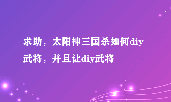 求助，太阳神三国杀如何diy武将，并且让diy武将