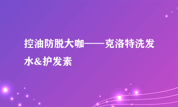 控油防脱大咖——克洛特洗发水&护发素