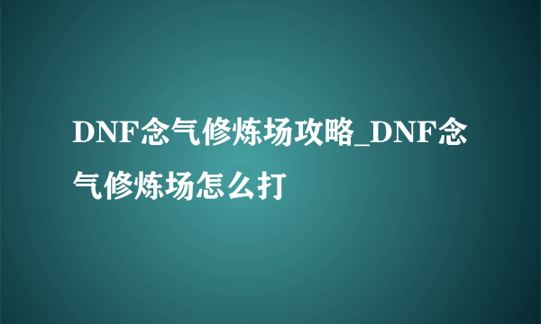 DNF念气修炼场攻略_DNF念气修炼场怎么打