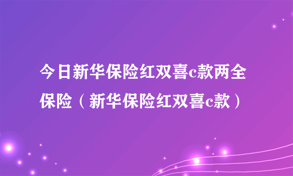 今日新华保险红双喜c款两全保险（新华保险红双喜c款）