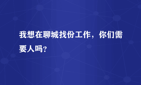 我想在聊城找份工作，你们需要人吗？