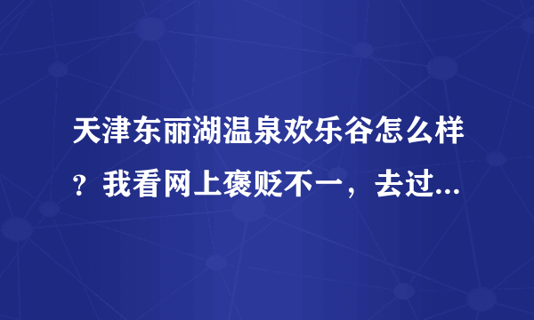 天津东丽湖温泉欢乐谷怎么样？我看网上褒贬不一，去过的朋友麻烦说一下吧，谢谢了！