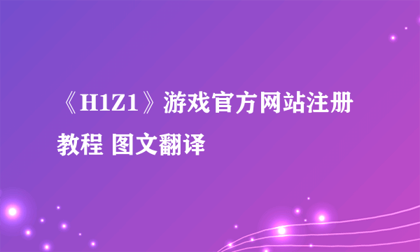 《H1Z1》游戏官方网站注册教程 图文翻译