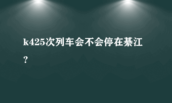 k425次列车会不会停在綦江？